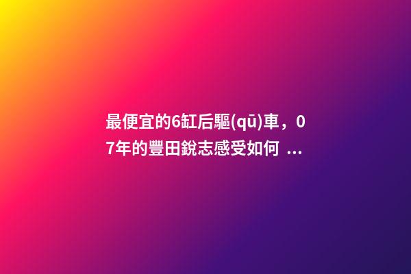 最便宜的6缸后驅(qū)車，07年的豐田銳志感受如何？售價不過幾萬塊